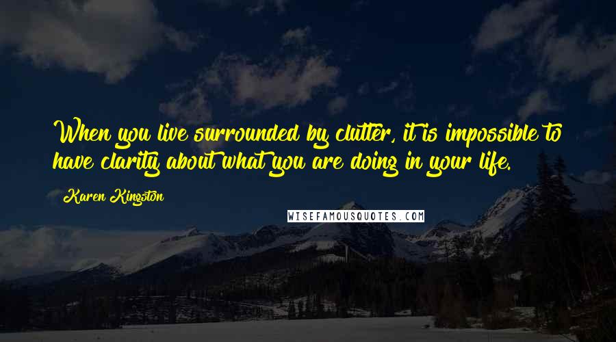 Karen Kingston Quotes: When you live surrounded by clutter, it is impossible to have clarity about what you are doing in your life.
