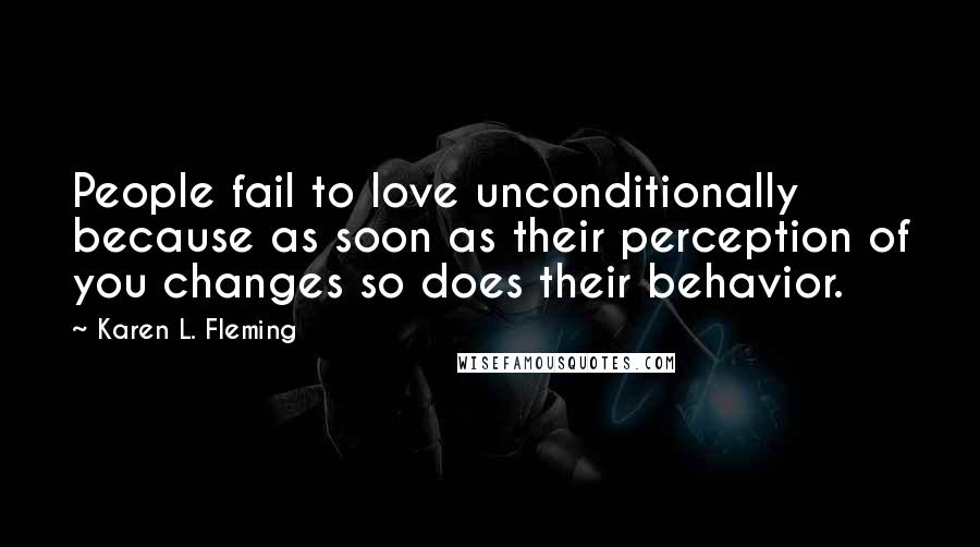 Karen L. Fleming Quotes: People fail to love unconditionally because as soon as their perception of you changes so does their behavior.