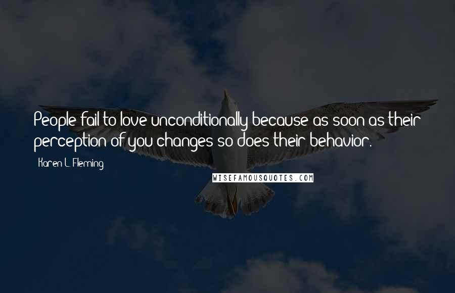 Karen L. Fleming Quotes: People fail to love unconditionally because as soon as their perception of you changes so does their behavior.