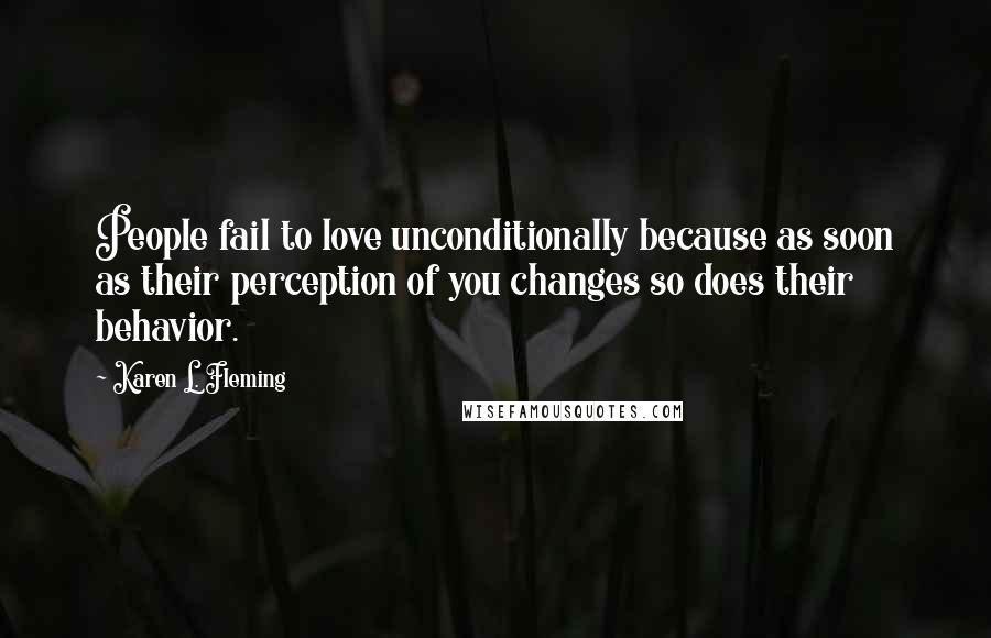 Karen L. Fleming Quotes: People fail to love unconditionally because as soon as their perception of you changes so does their behavior.