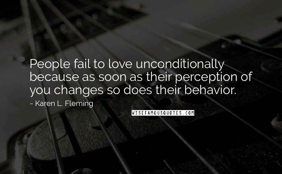 Karen L. Fleming Quotes: People fail to love unconditionally because as soon as their perception of you changes so does their behavior.