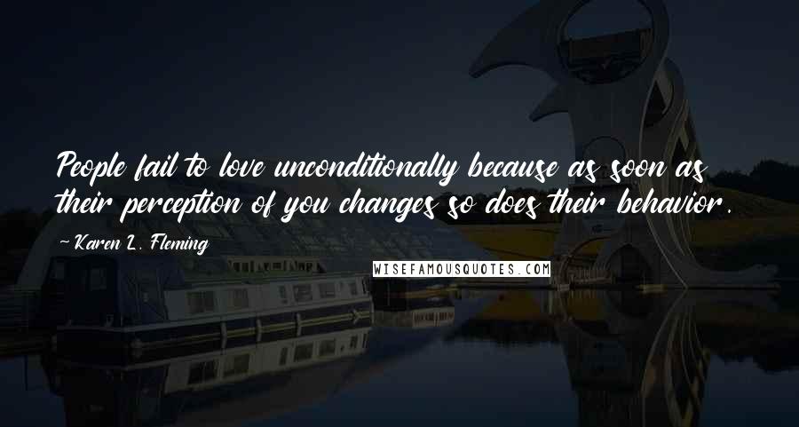 Karen L. Fleming Quotes: People fail to love unconditionally because as soon as their perception of you changes so does their behavior.