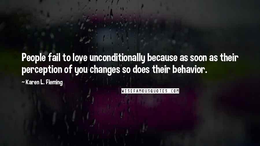 Karen L. Fleming Quotes: People fail to love unconditionally because as soon as their perception of you changes so does their behavior.