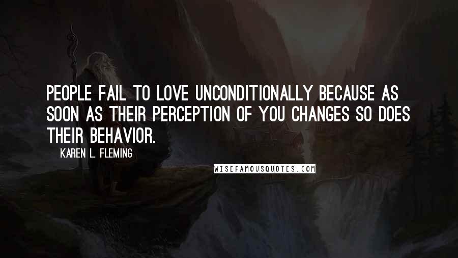 Karen L. Fleming Quotes: People fail to love unconditionally because as soon as their perception of you changes so does their behavior.