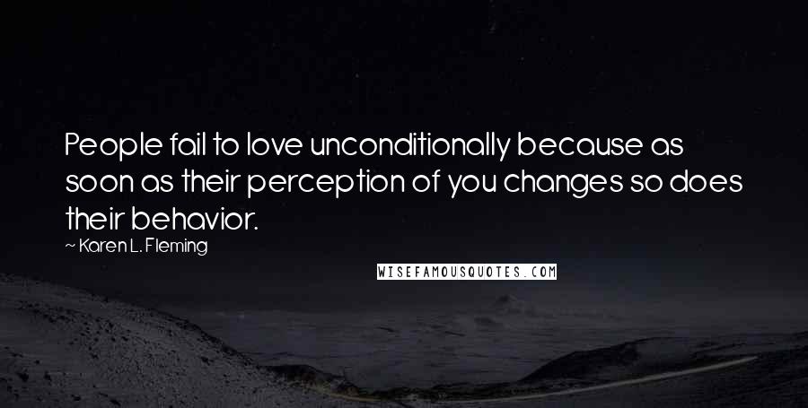 Karen L. Fleming Quotes: People fail to love unconditionally because as soon as their perception of you changes so does their behavior.