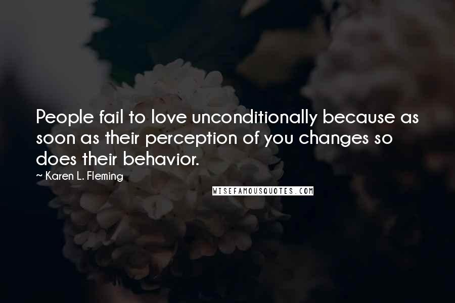 Karen L. Fleming Quotes: People fail to love unconditionally because as soon as their perception of you changes so does their behavior.