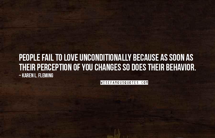 Karen L. Fleming Quotes: People fail to love unconditionally because as soon as their perception of you changes so does their behavior.