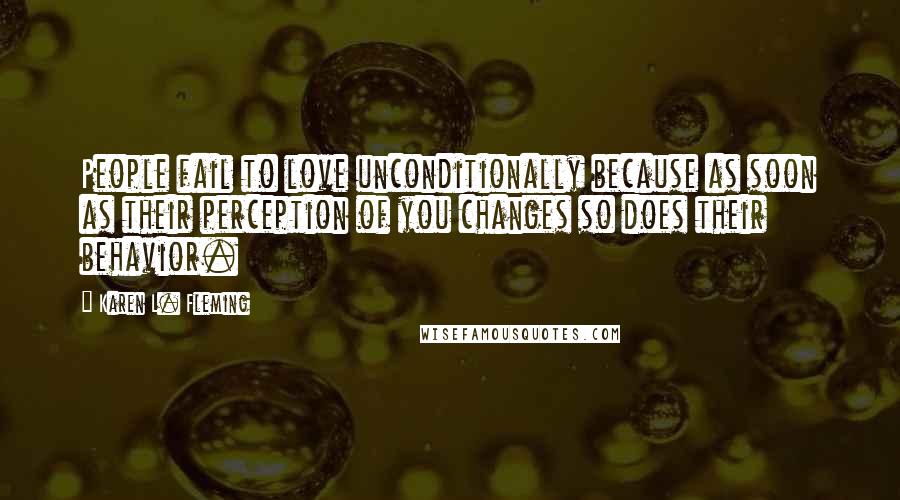 Karen L. Fleming Quotes: People fail to love unconditionally because as soon as their perception of you changes so does their behavior.