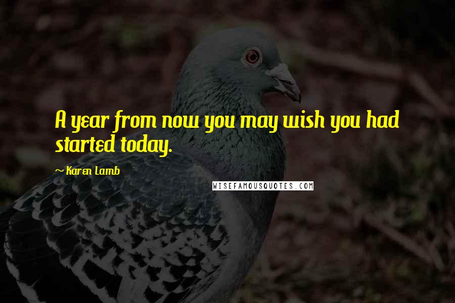 Karen Lamb Quotes: A year from now you may wish you had started today.