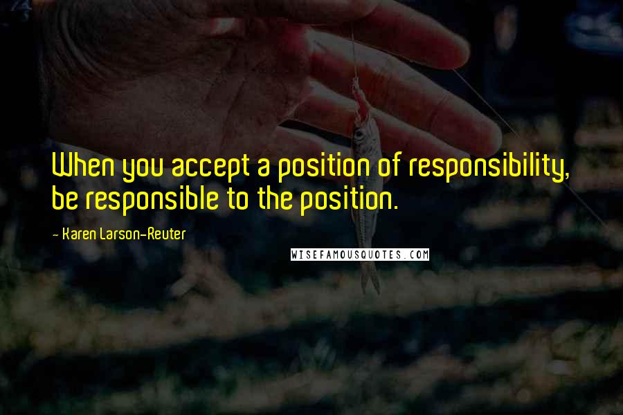 Karen Larson-Reuter Quotes: When you accept a position of responsibility, be responsible to the position.