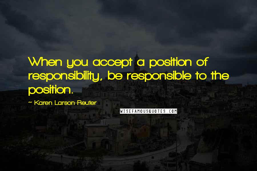 Karen Larson-Reuter Quotes: When you accept a position of responsibility, be responsible to the position.