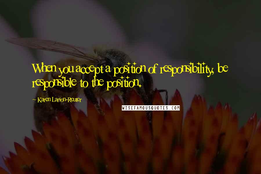 Karen Larson-Reuter Quotes: When you accept a position of responsibility, be responsible to the position.