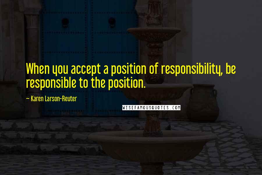 Karen Larson-Reuter Quotes: When you accept a position of responsibility, be responsible to the position.