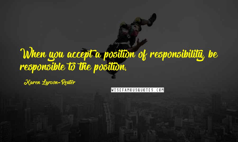 Karen Larson-Reuter Quotes: When you accept a position of responsibility, be responsible to the position.