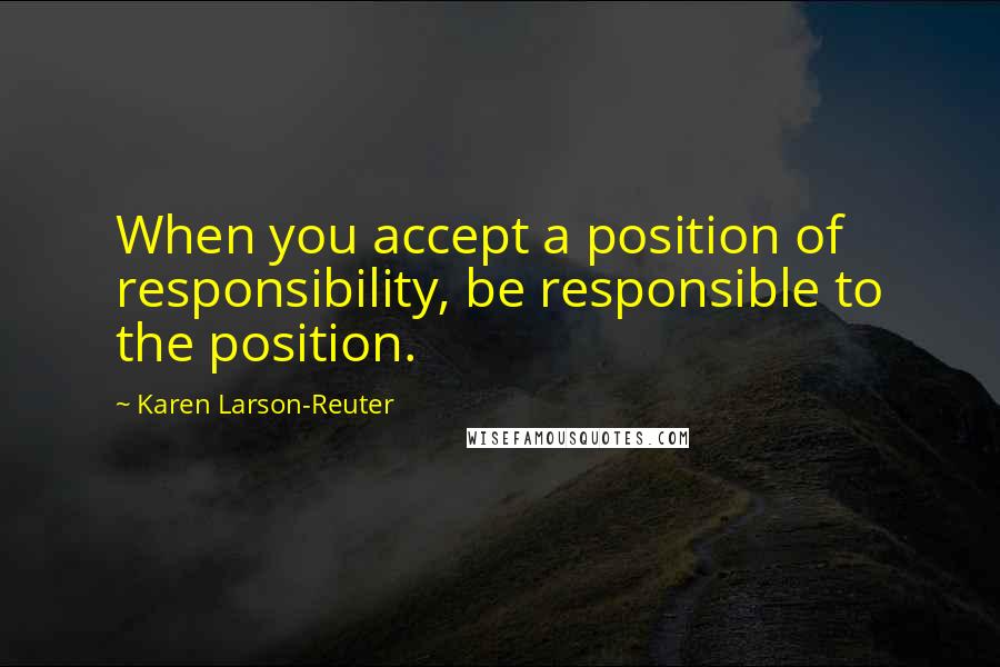 Karen Larson-Reuter Quotes: When you accept a position of responsibility, be responsible to the position.