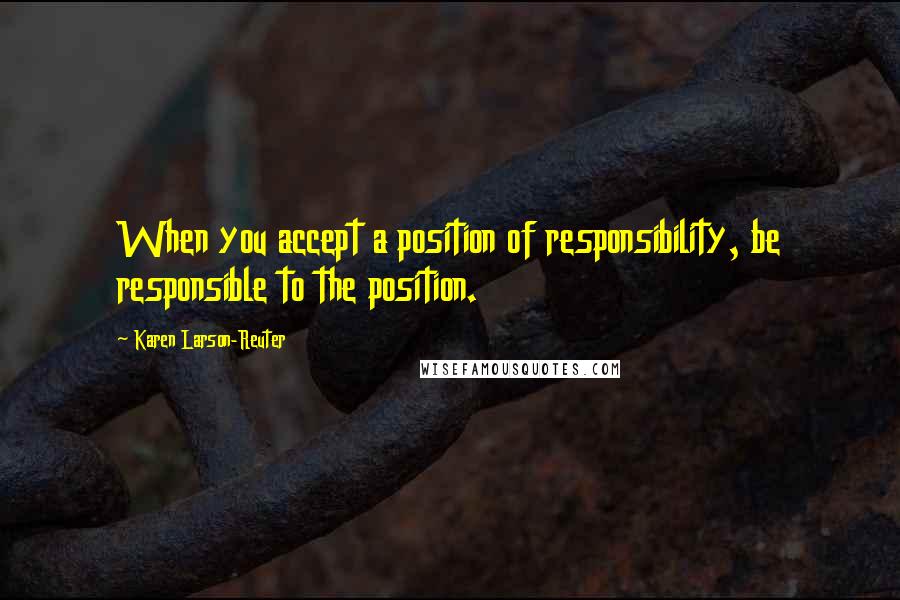 Karen Larson-Reuter Quotes: When you accept a position of responsibility, be responsible to the position.