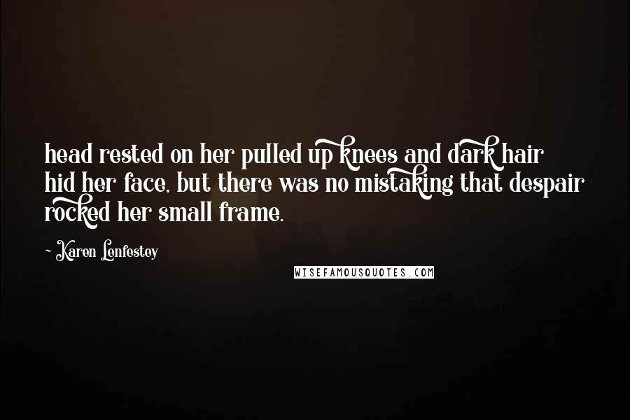 Karen Lenfestey Quotes: head rested on her pulled up knees and dark hair hid her face, but there was no mistaking that despair rocked her small frame.
