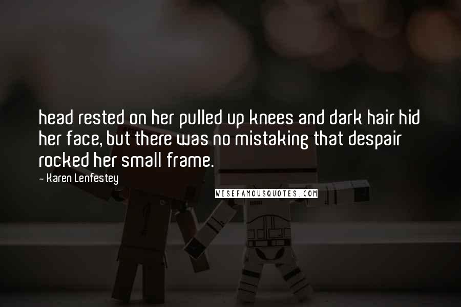Karen Lenfestey Quotes: head rested on her pulled up knees and dark hair hid her face, but there was no mistaking that despair rocked her small frame.