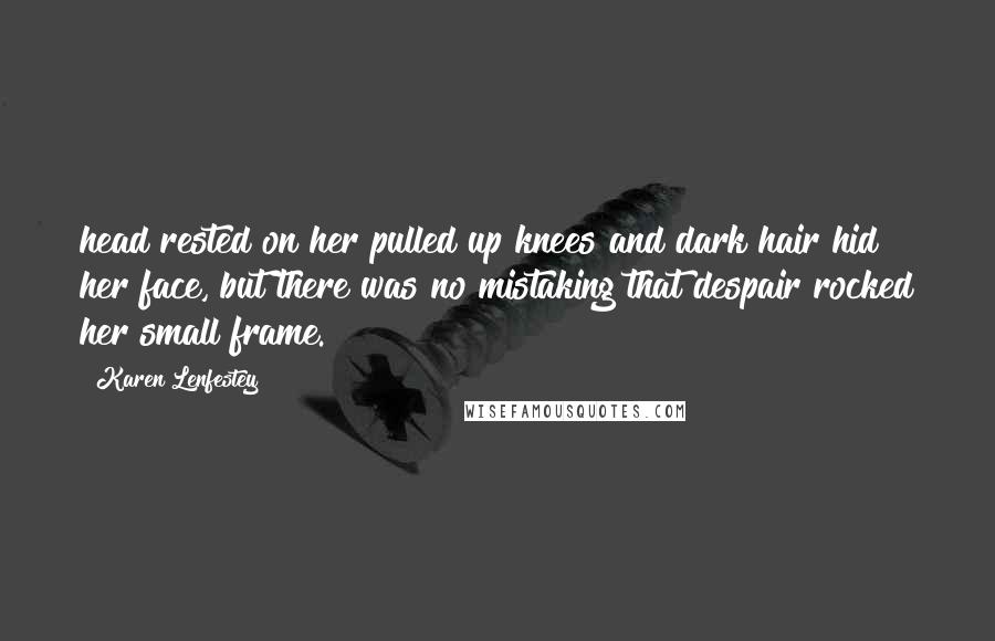 Karen Lenfestey Quotes: head rested on her pulled up knees and dark hair hid her face, but there was no mistaking that despair rocked her small frame.