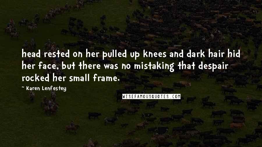 Karen Lenfestey Quotes: head rested on her pulled up knees and dark hair hid her face, but there was no mistaking that despair rocked her small frame.