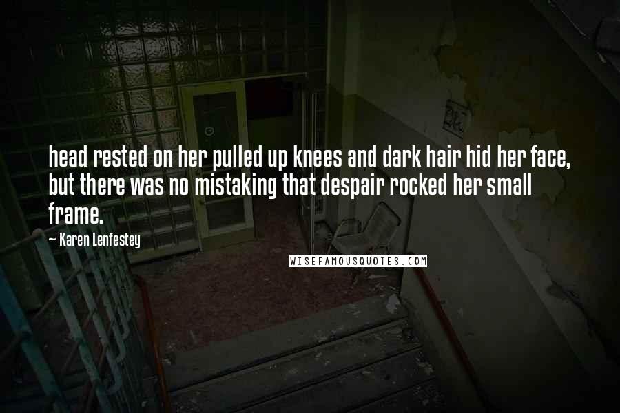 Karen Lenfestey Quotes: head rested on her pulled up knees and dark hair hid her face, but there was no mistaking that despair rocked her small frame.