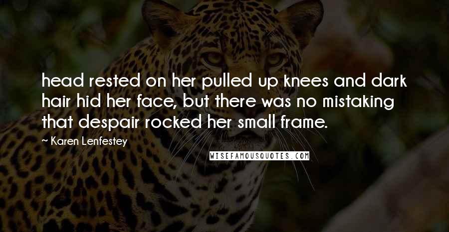 Karen Lenfestey Quotes: head rested on her pulled up knees and dark hair hid her face, but there was no mistaking that despair rocked her small frame.