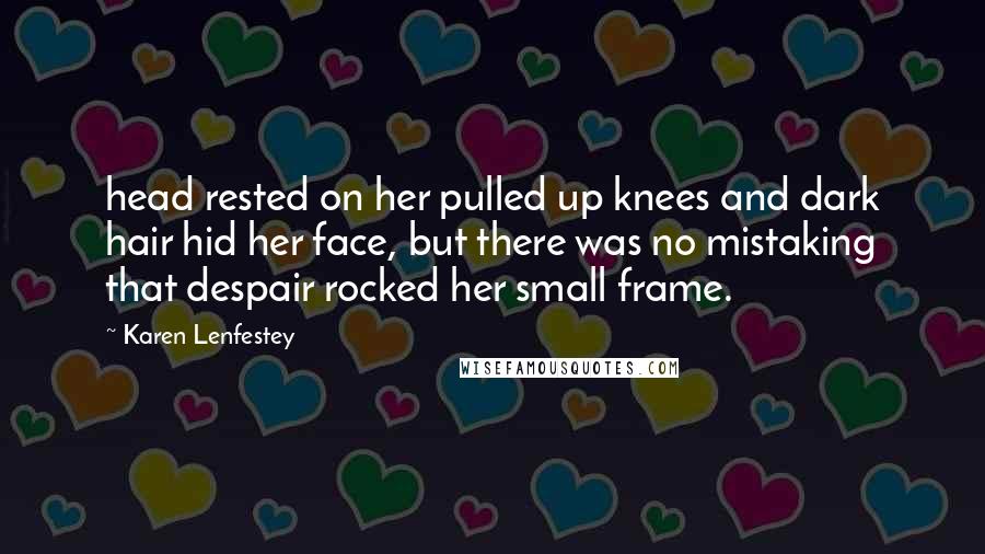 Karen Lenfestey Quotes: head rested on her pulled up knees and dark hair hid her face, but there was no mistaking that despair rocked her small frame.