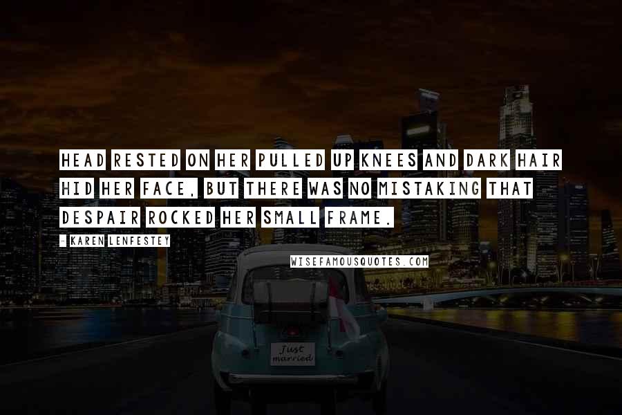 Karen Lenfestey Quotes: head rested on her pulled up knees and dark hair hid her face, but there was no mistaking that despair rocked her small frame.