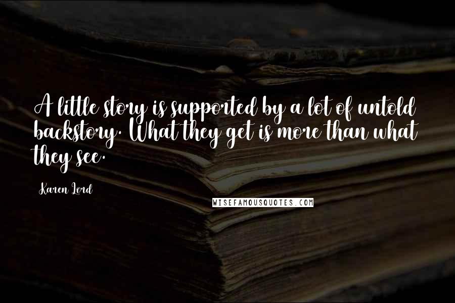 Karen Lord Quotes: A little story is supported by a lot of untold backstory. What they get is more than what they see.