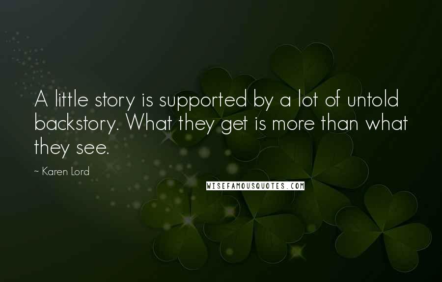 Karen Lord Quotes: A little story is supported by a lot of untold backstory. What they get is more than what they see.