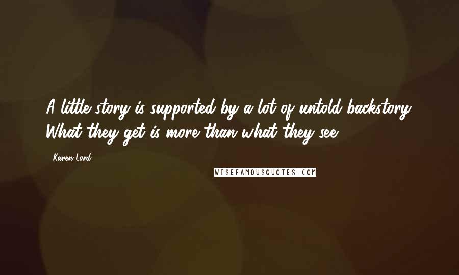 Karen Lord Quotes: A little story is supported by a lot of untold backstory. What they get is more than what they see.