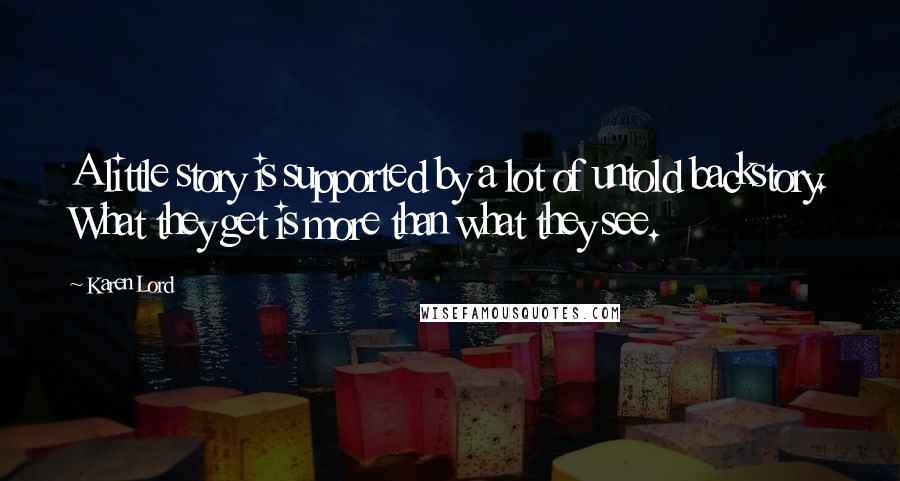 Karen Lord Quotes: A little story is supported by a lot of untold backstory. What they get is more than what they see.