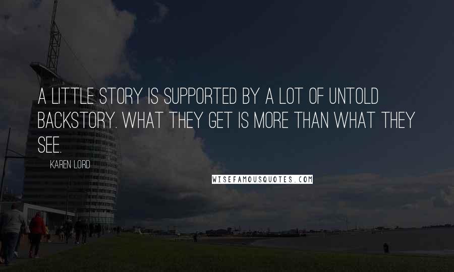 Karen Lord Quotes: A little story is supported by a lot of untold backstory. What they get is more than what they see.