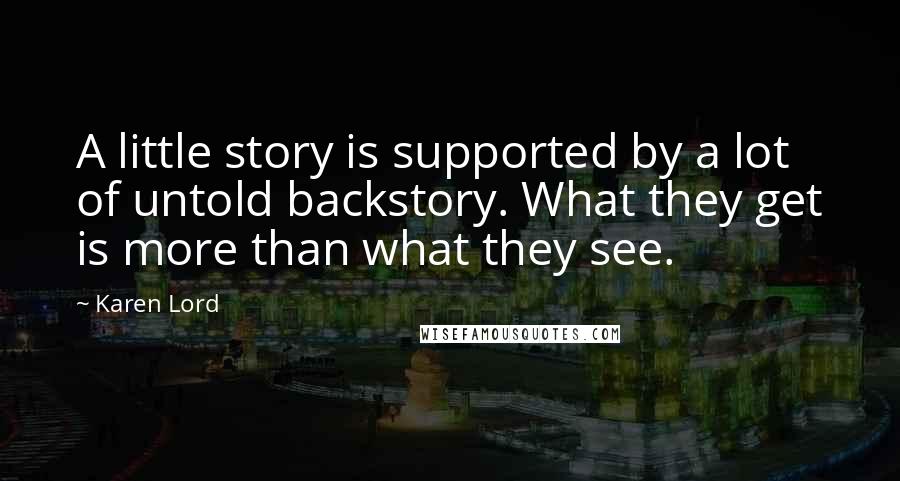 Karen Lord Quotes: A little story is supported by a lot of untold backstory. What they get is more than what they see.