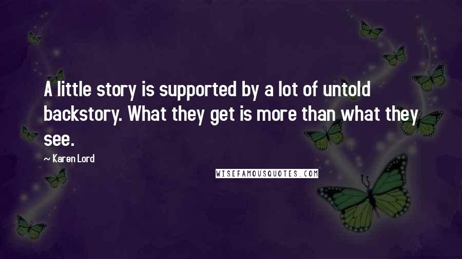 Karen Lord Quotes: A little story is supported by a lot of untold backstory. What they get is more than what they see.