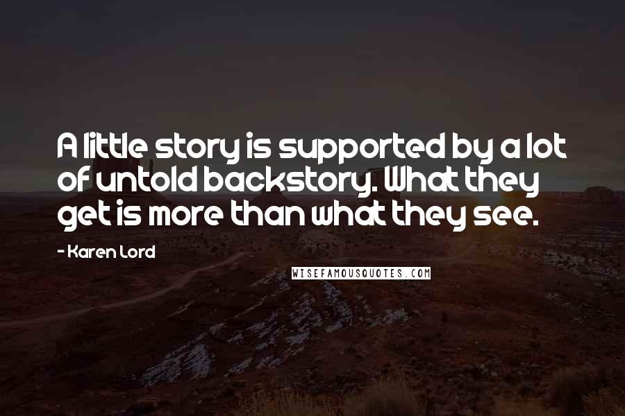 Karen Lord Quotes: A little story is supported by a lot of untold backstory. What they get is more than what they see.