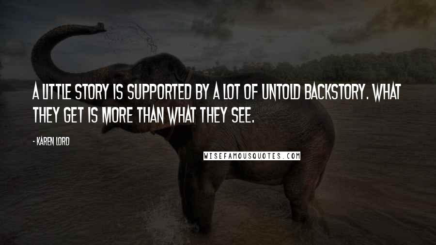 Karen Lord Quotes: A little story is supported by a lot of untold backstory. What they get is more than what they see.