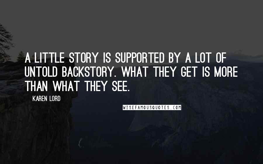 Karen Lord Quotes: A little story is supported by a lot of untold backstory. What they get is more than what they see.