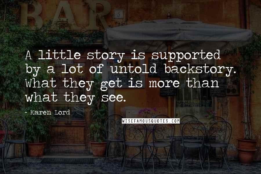 Karen Lord Quotes: A little story is supported by a lot of untold backstory. What they get is more than what they see.