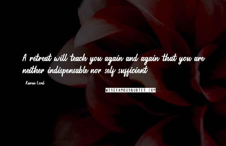 Karen Lord Quotes: A retreat will teach you again and again that you are neither indispensable nor self-sufficient.