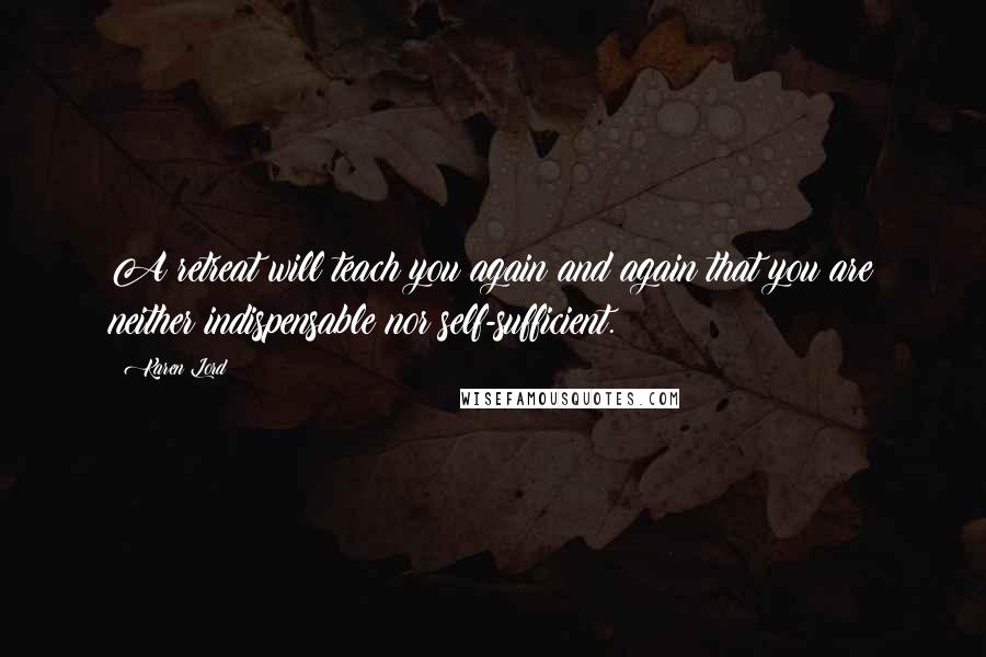 Karen Lord Quotes: A retreat will teach you again and again that you are neither indispensable nor self-sufficient.