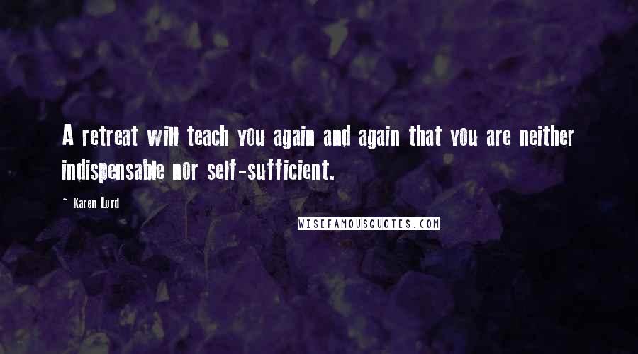 Karen Lord Quotes: A retreat will teach you again and again that you are neither indispensable nor self-sufficient.