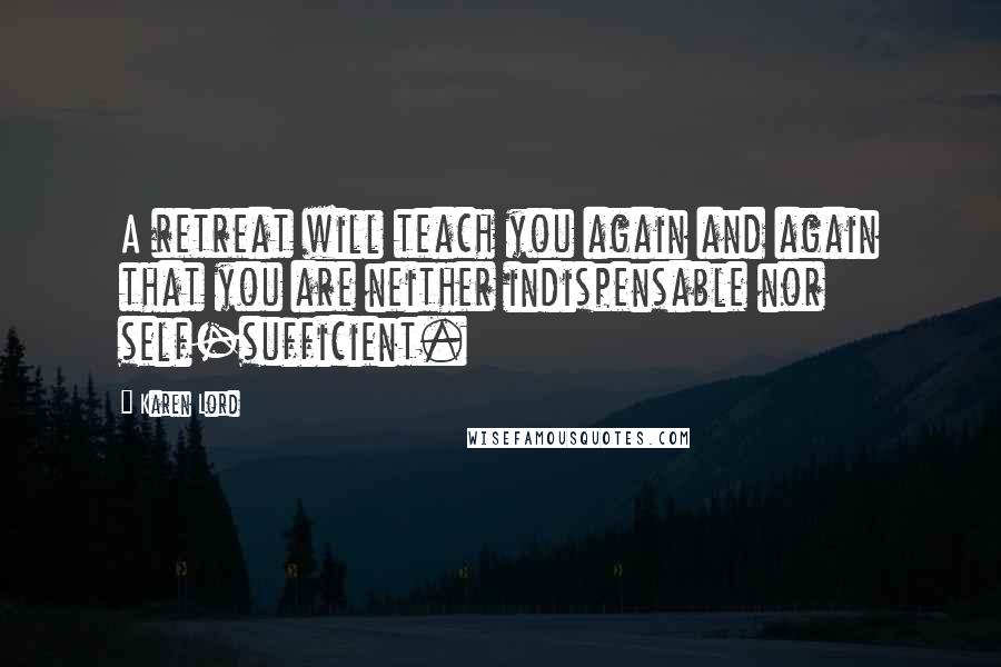 Karen Lord Quotes: A retreat will teach you again and again that you are neither indispensable nor self-sufficient.