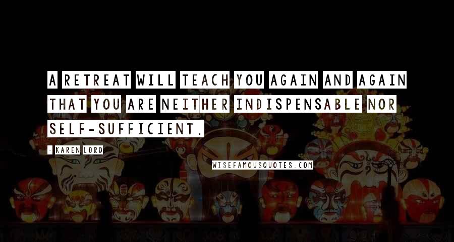 Karen Lord Quotes: A retreat will teach you again and again that you are neither indispensable nor self-sufficient.