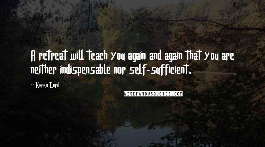 Karen Lord Quotes: A retreat will teach you again and again that you are neither indispensable nor self-sufficient.