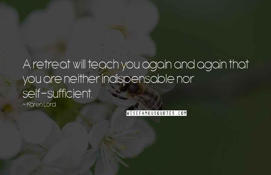 Karen Lord Quotes: A retreat will teach you again and again that you are neither indispensable nor self-sufficient.