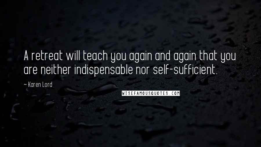 Karen Lord Quotes: A retreat will teach you again and again that you are neither indispensable nor self-sufficient.