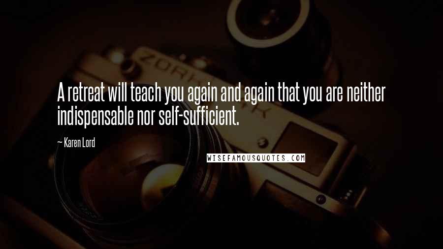 Karen Lord Quotes: A retreat will teach you again and again that you are neither indispensable nor self-sufficient.