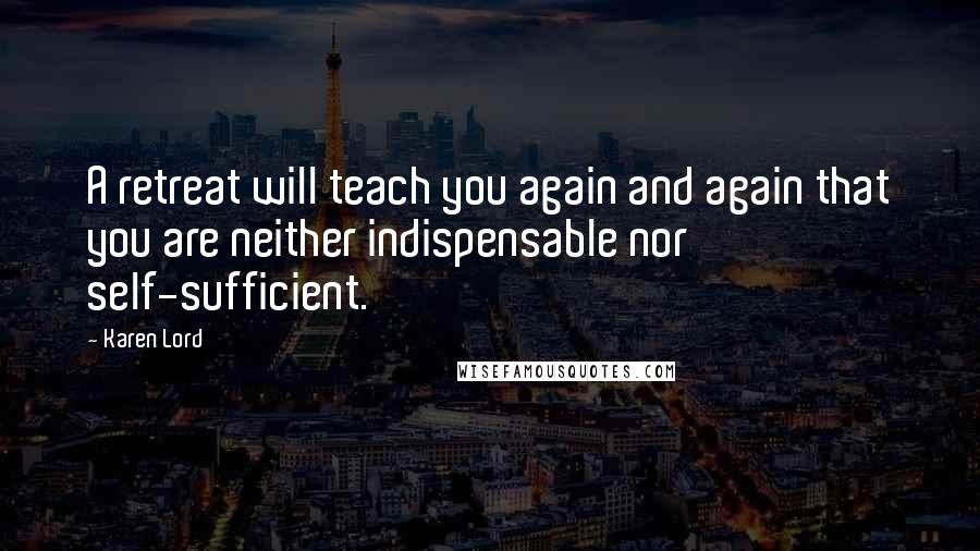 Karen Lord Quotes: A retreat will teach you again and again that you are neither indispensable nor self-sufficient.