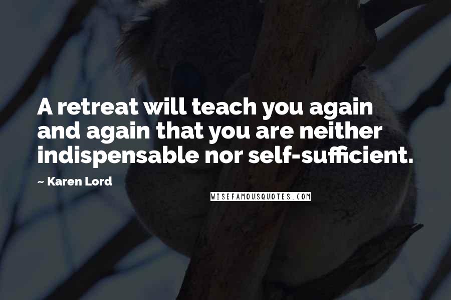 Karen Lord Quotes: A retreat will teach you again and again that you are neither indispensable nor self-sufficient.